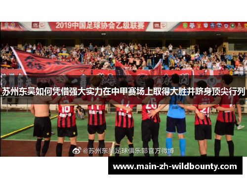 苏州东吴如何凭借强大实力在中甲赛场上取得大胜并跻身顶尖行列