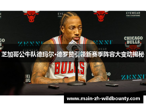 芝加哥公牛队德玛尔·德罗赞引领新赛季阵容大变动揭秘