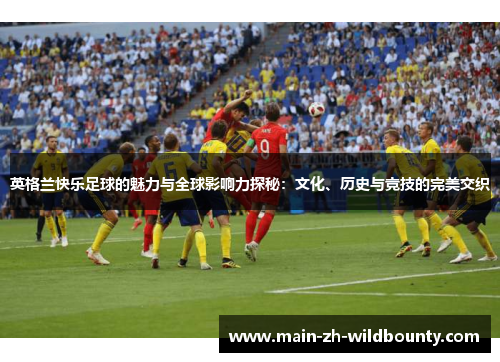 英格兰快乐足球的魅力与全球影响力探秘：文化、历史与竞技的完美交织
