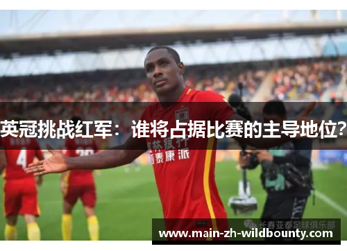 英冠挑战红军：谁将占据比赛的主导地位？