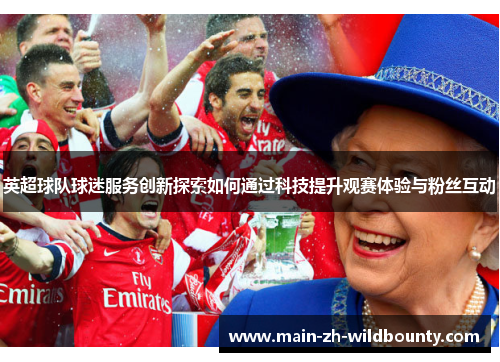 英超球队球迷服务创新探索如何通过科技提升观赛体验与粉丝互动