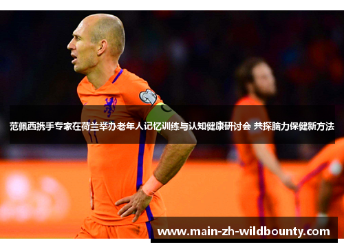 范佩西携手专家在荷兰举办老年人记忆训练与认知健康研讨会 共探脑力保健新方法