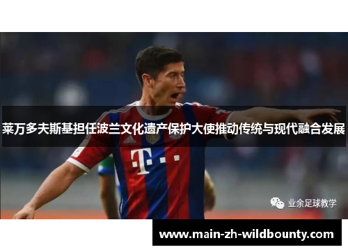 莱万多夫斯基担任波兰文化遗产保护大使推动传统与现代融合发展