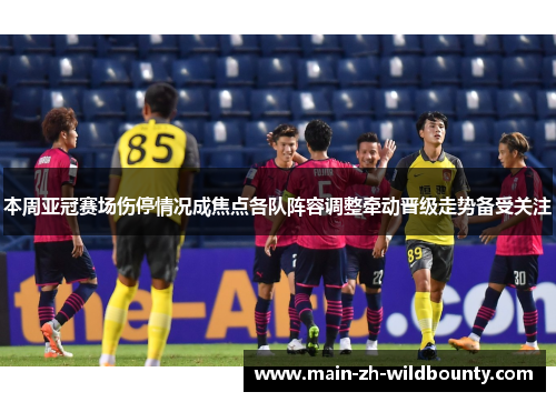 本周亚冠赛场伤停情况成焦点各队阵容调整牵动晋级走势备受关注