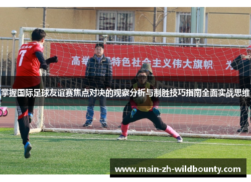 掌握国际足球友谊赛焦点对决的观察分析与制胜技巧指南全面实战思维