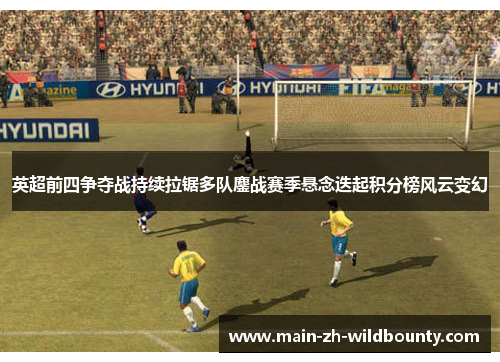 英超前四争夺战持续拉锯多队鏖战赛季悬念迭起积分榜风云变幻