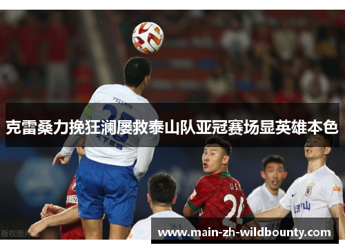 克雷桑力挽狂澜屡救泰山队亚冠赛场显英雄本色 克雷桑力挽狂澜屡救泰山队亚冠赛场显英雄本色
