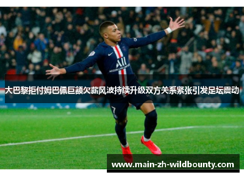 大巴黎拒付姆巴佩巨额欠薪风波持续升级双方关系紧张引发足坛震动