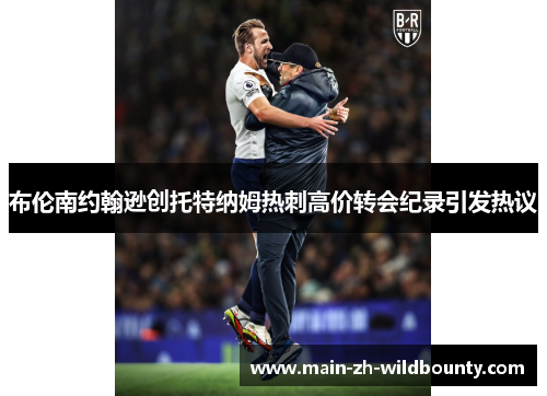 布伦南约翰逊创托特纳姆热刺高价转会纪录引发热议