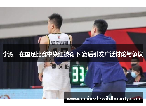 李源一在国足比赛中染红被罚下 赛后引发广泛讨论与争议 李源一在国足比赛中染红被罚下 赛后引发广泛讨论与争议