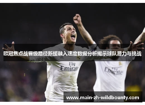 欧冠焦点战晋级路径新援融入速度数据分析揭示球队潜力与挑战 欧冠焦点战晋级路径新援融入速度数据分析揭示球队潜力与挑战