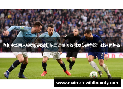 热刺主场两人被罚仍死战切尔西遗憾落败引发英超争议与球迷再热议