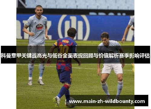 科曼意甲关键战高光与低谷全面表现回顾与价值解析赛季影响评估 科曼意甲关键战高光与低谷全面表现回顾与价值解析赛季影响评估