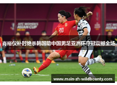 肖裕仪补时绝杀韩国助中国男足亚洲杯夺冠震撼全场