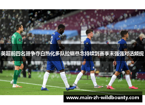 英超前四名额争夺白热化多队拉锯悬念持续到赛季末强强对话频现