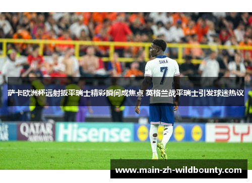 萨卡欧洲杯远射扳平瑞士精彩瞬间成焦点 英格兰战平瑞士引发球迷热议 萨卡欧洲杯远射扳平瑞士精彩瞬间成焦点 英格兰战平瑞士引发球迷热议