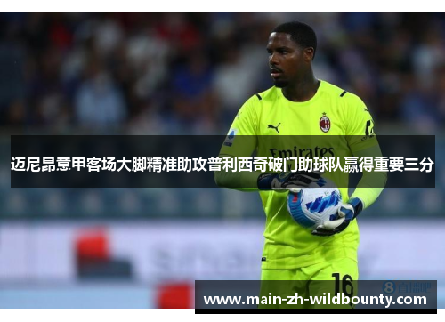 迈尼昂意甲客场大脚精准助攻普利西奇破门助球队赢得重要三分 迈尼昂意甲客场大脚精准助攻普利西奇破门助球队赢得重要三分