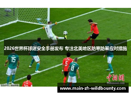 2026世界杯球迷安全手册发布 专注北美地区防寒防暑应对措施 2026世界杯球迷安全手册发布 专注北美地区防寒防暑应对措施