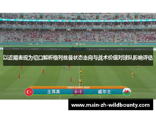 以近期表现为切口解析格列兹曼状态走向与战术价值对球队影响评估