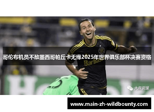 哥伦布机员不敌墨西哥帕丘卡无缘2025年世界俱乐部杯决赛资格 哥伦布机员不敌墨西哥帕丘卡无缘2025年世界俱乐部杯决赛资格