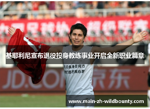 基耶利尼宣布退役投身教练事业开启全新职业篇章 基耶利尼宣布退役投身教练事业开启全新职业篇章