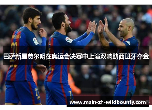 巴萨新星费尔明在奥运会决赛中上演双响助西班牙夺金