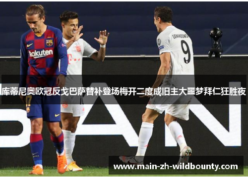 库蒂尼奥欧冠反戈巴萨替补登场梅开二度成旧主大噩梦拜仁狂胜夜