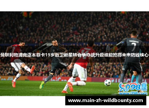 曼联利物浦竞逐本菲卡19岁后卫新星转会争夺战升级谁能抢得未来防线核心