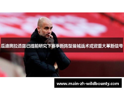 瓜迪奥拉透露已提前研究下赛季新阵型曼城战术或迎重大革新信号