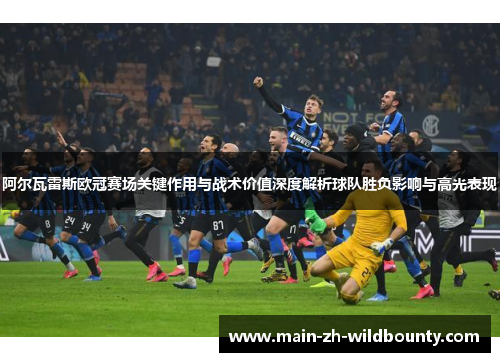 阿尔瓦雷斯欧冠赛场关键作用与战术价值深度解析球队胜负影响与高光表现