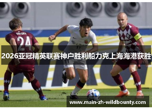 2026亚冠精英联赛神户胜利船力克上海海港获胜 2026亚冠精英联赛神户胜利船力克上海海港获胜