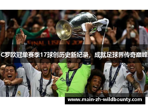 C罗欧冠单赛季17球创历史新纪录,成就足球界传奇巅峰 C罗欧冠单赛季17球创历史新纪录,成就足球界传奇巅峰