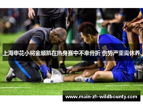 上海申花小将金顺凯在热身赛中不幸骨折 伤势严重需休养 上海申花小将金顺凯在热身赛中不幸骨折 伤势严重需休养