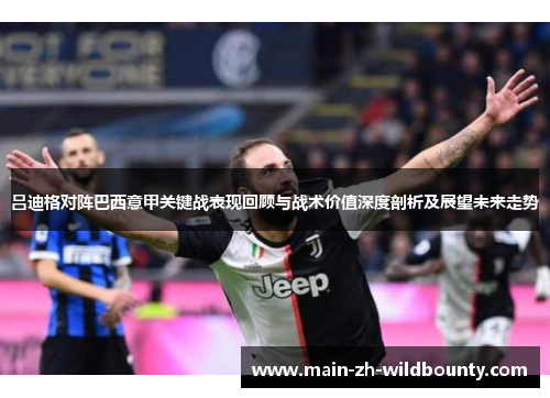 吕迪格对阵巴西意甲关键战表现回顾与战术价值深度剖析及展望未来走势
