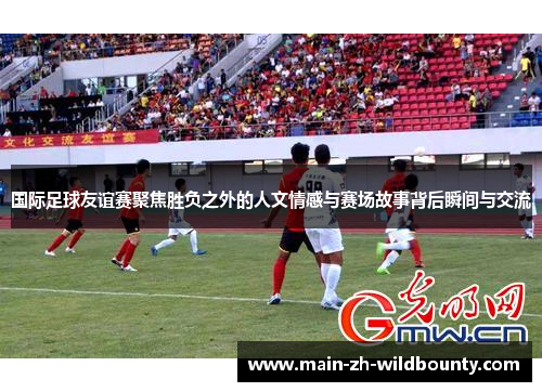 国际足球友谊赛聚焦胜负之外的人文情感与赛场故事背后瞬间与交流