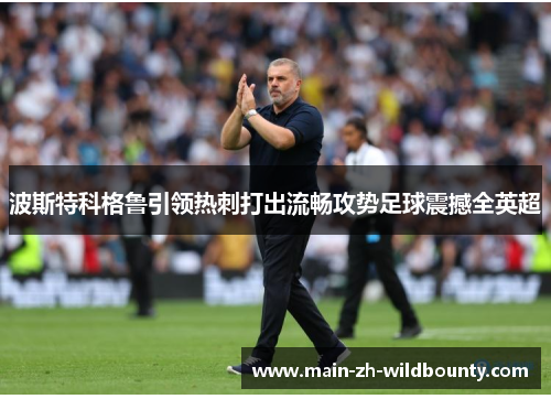 波斯特科格鲁引领热刺打出流畅攻势足球震撼全英超 波斯特科格鲁引领热刺打出流畅攻势足球震撼全英超