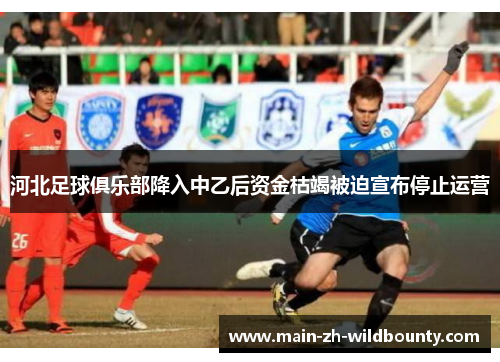 河北足球俱乐部降入中乙后资金枯竭被迫宣布停止运营 河北足球俱乐部降入中乙后资金枯竭被迫宣布停止运营
