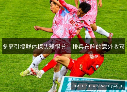 冬窗引援群体探头球得分:排兵布阵的意外收获 冬窗引援群体探头球得分:排兵布阵的意外收获
